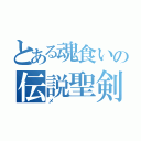 とある魂食いの伝説聖剣（メ）