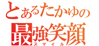 とあるたかゆの最強笑顔（スマイル）