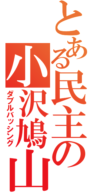 とある民主の小沢鳩山（ダブルバッシング）