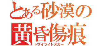 とある砂漠の黄昏傷痕（トワイライトスカー）