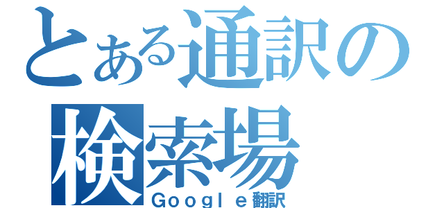 とある通訳の検索場（Ｇｏｏｇｌｅ翻訳）