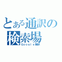 とある通訳の検索場（Ｇｏｏｇｌｅ翻訳）