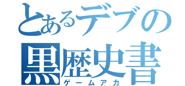 とあるデブの黒歴史書（ゲームアカ）