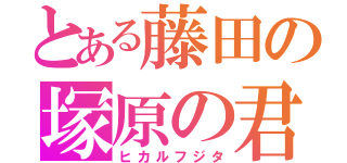 とある藤田の塚原の君（ヒカルフジタ）