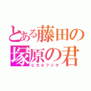 とある藤田の塚原の君（ヒカルフジタ）