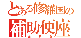 とある修羅国の補助便座（お  ま  る）