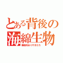 とある背後の海綿生物（唇筋肉ありすぎだろ）