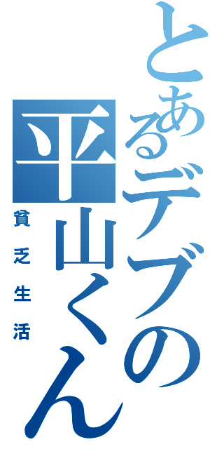 とあるデブの平山くん（貧乏生活）