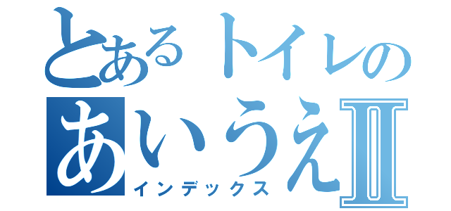 とあるトイレのあいうえおⅡ（インデックス）