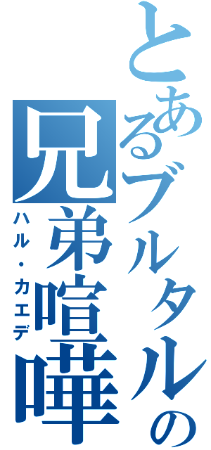 とあるブルタルの兄弟喧嘩（ハル・カエデ）