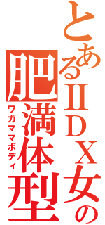 とあるⅡＤＸ女の肥満体型（ワガママボディ）