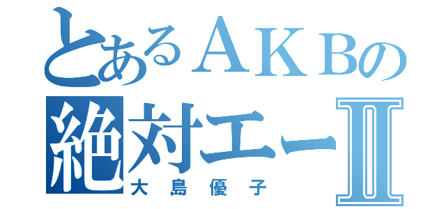 とあるＡＫＢの絶対エースⅡ（大島優子）