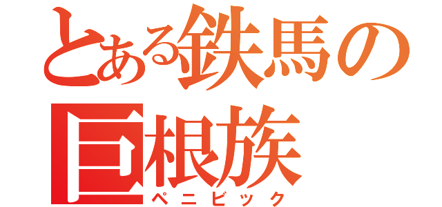 とある鉄馬の巨根族（ペニビック）