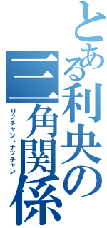 とある利央の三角関係（リッチャン・ナッチャン）