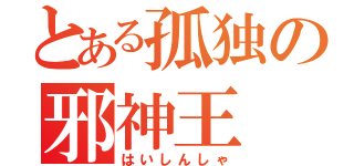 とある孤独の邪神王（はいしんしゃ）