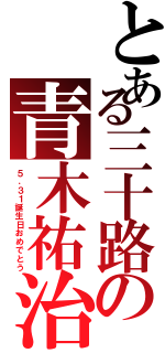 とある三十路の青木祐治（５．３１誕生日おめでとう）