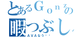 とあるＧｏｎｚａｂｕの暇つぶし（ＡＶＡなう‼︎）