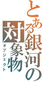 とある銀河の対象物Ⅱ（オブジェクト）