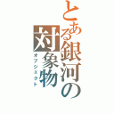 とある銀河の対象物Ⅱ（オブジェクト）