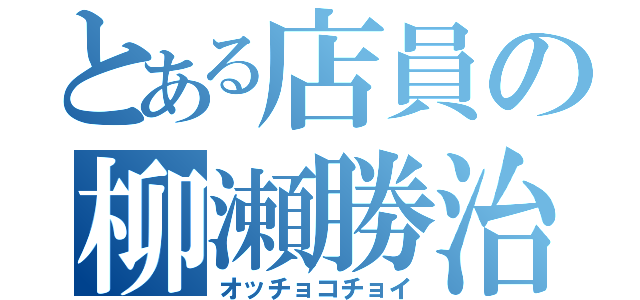 とある店員の柳瀬勝治（オッチョコチョイ）