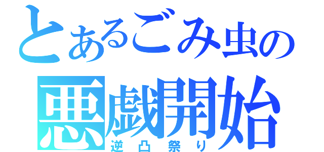 とあるごみ虫の悪戯開始（逆凸祭り）