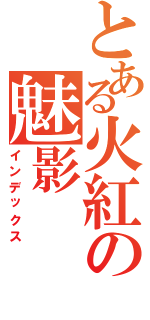 とある火紅の魅影Ⅱ（インデックス）