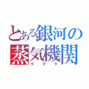 とある銀河の蒸気機関（９９９）