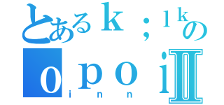 とあるｋ；ｌｋ；ｌ；ｌ；ｌ；ｌ；ｌのｏｐｏｉｐｕｐｏｉｏⅡ（ｉｎｎ）