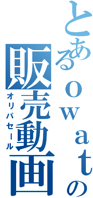 とあるｏｗａｔａの販売動画（オリパセール）