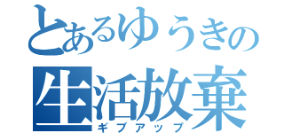 とあるゆうきの生活放棄（ギブアップ）