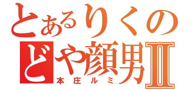 とあるりくのどや顔男Ⅱ（本庄ルミ）