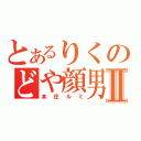 とあるりくのどや顔男Ⅱ（本庄ルミ）