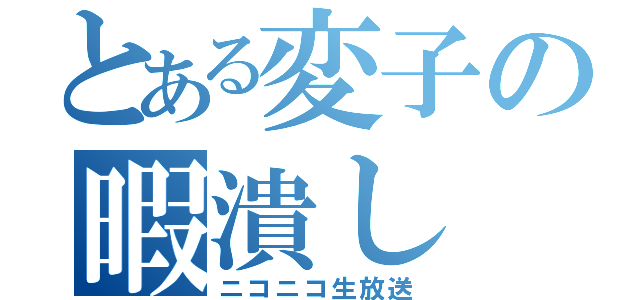 とある変子の暇潰し（ニコニコ生放送）