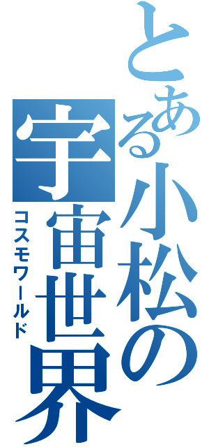 とある小松の宇宙世界（コスモワールド）