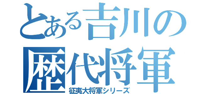 とある吉川の歴代将軍（征夷大将軍シリーズ）