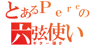 とあるＰｅｒｃ．の六弦使い（ギター弾き）