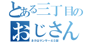 とある三丁目のおじさん（ネクロマンサー４５世）