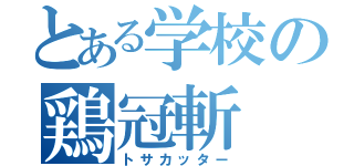 とある学校の鶏冠斬（トサカッター）