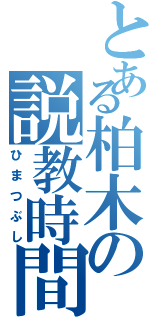 とある柏木の説教時間（ひまつぶし）