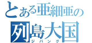 とある亜細亜の列島大国（ジパング）