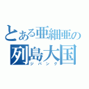 とある亜細亜の列島大国（ジパング）