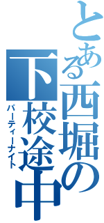 とある西堀の下校途中（パーティーナイト）