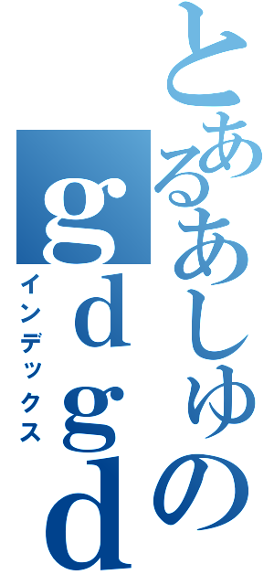 とあるあしゅらんのｇｄｇｄ放送（インデックス）