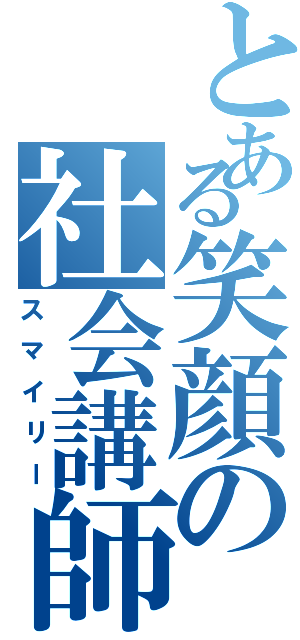 とある笑顔の社会講師（スマイリー）