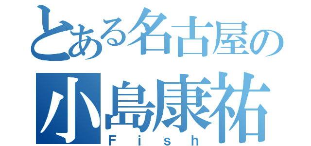 とある名古屋の小島康祐（Ｆｉｓｈ）