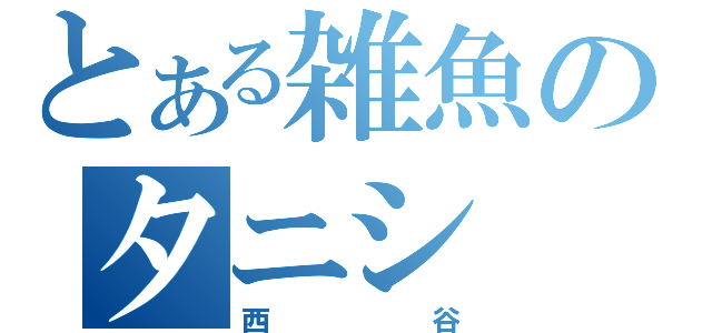 とある雑魚のタニシ（西谷）