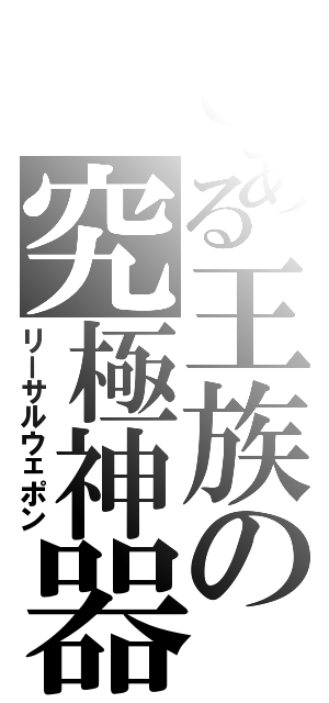 とある王族の究極神器（リーサルウェポン）