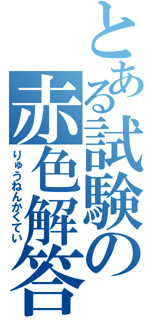 とある試験の赤色解答（りゅうねんかくてい）