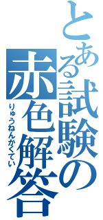 とある試験の赤色解答（りゅうねんかくてい）