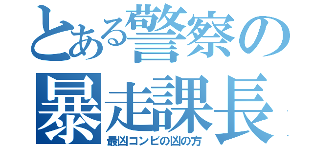 とある警察の暴走課長（最凶コンビの凶の方）